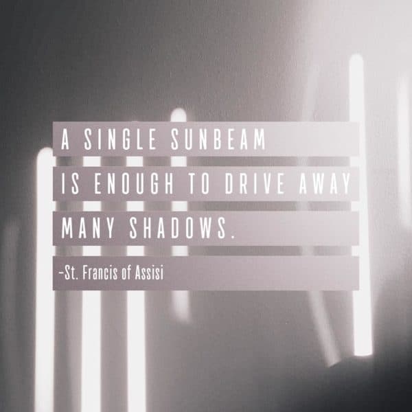 A single sunbeam is enough to drive away many shadows. - St. Francis of Assisi