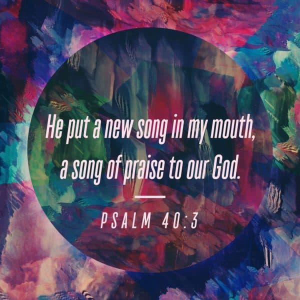 He put a new song in my mouth, a song of praise to our God. - Psalm 40:3