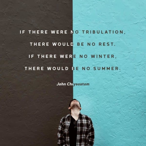 If there were no tribulation there would be no rest. If there were no winter there would be no summer. - John Chrysostom