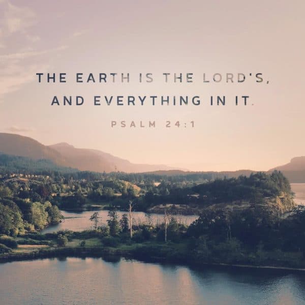 The earth is the Lord's, and everything in it. - Psalm 24:1