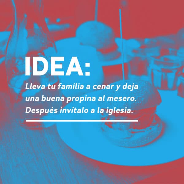 Idea: Lleva tu familia a cenar y deja una buena propina al mesero. Después invítalo a la iglesia.