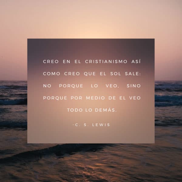 Creo en el Cristianismo así como creo que el sol sale: no porque lo veo, sino porque por medio de el veo todo lo demás. - CS Lewis