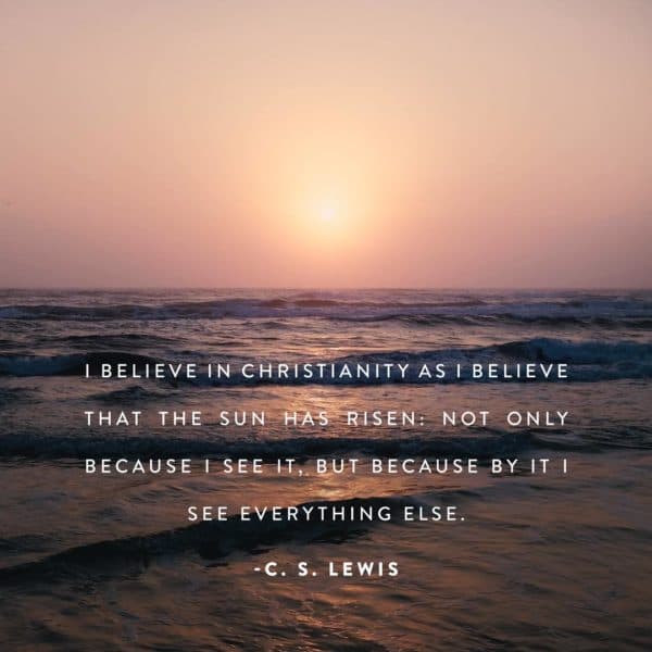 I believe in Christianity as I believe that the sun has risen: not only because I see it, but because by it I see everything else. - CS Lewis