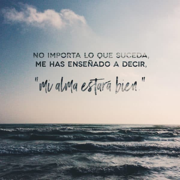 No importa lo que suceda, me has enseñado a decir, "mi alma estará bien."