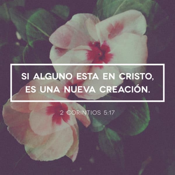 Si alguno esta en Cristo, es una nueva creación. 2 Corintios 5:17