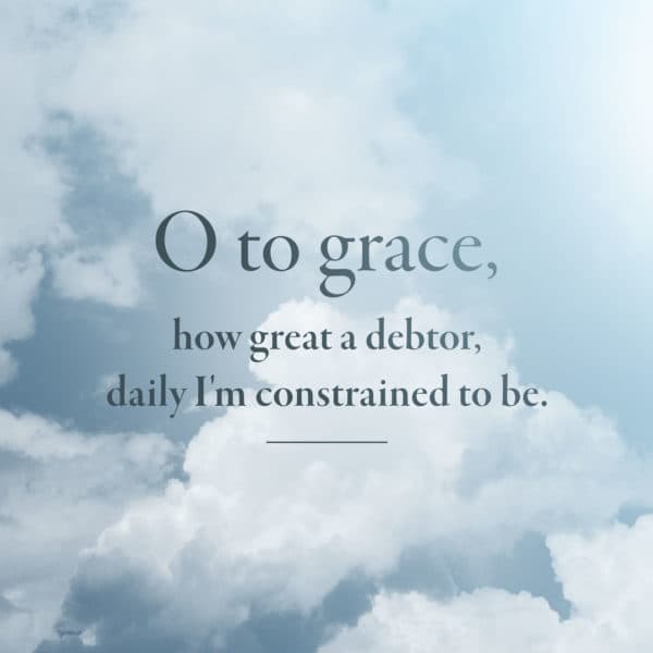 O to grace, how great a debtor, daily I'm constrained to be.