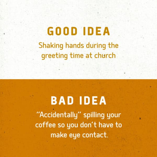 Good idea: Shaking hands during the greeting time at church. Bad idea: "Accidentally" spilling your coffee so you don't have to make eye contact.