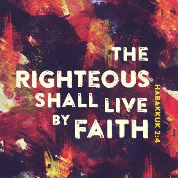 The righteous shall live by faith. - Habakkuk 2:4