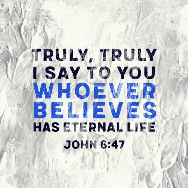 Truly, truly I say to you, whoever believes has eternal life. - John 6:47