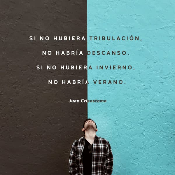 Si no hubiera tribulación no habría descanso. Si no hubiera invierno no habría verano. - Juan Crisostomo
