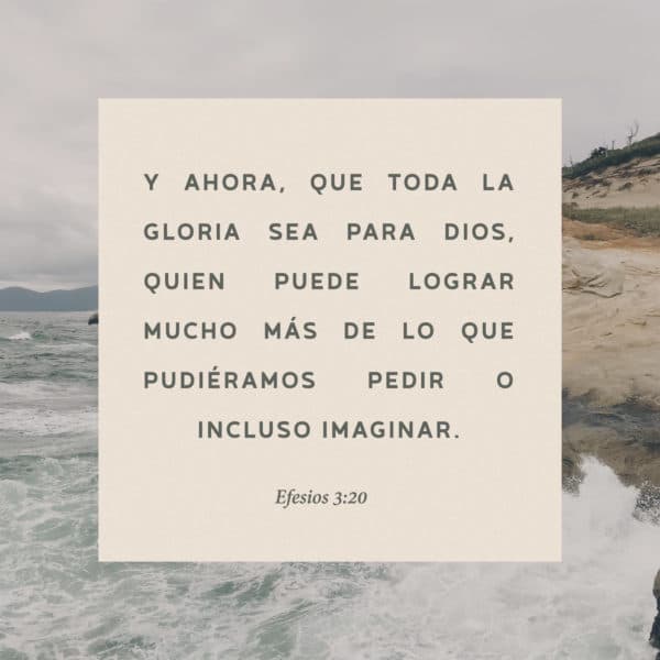 Y ahora, que toda la gloria sea para Dios, quien puede lograr mucho más de lo que pudiéramos pedir o incluso imaginar. - Efesios 3:20