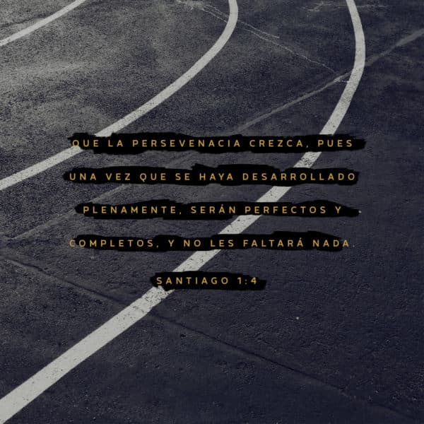 Que la persevenacia crezca, pues una vez que se haya desarrollado plenamente, serán perfectos y completos, y no les faltará nada. - Santiago 1:4