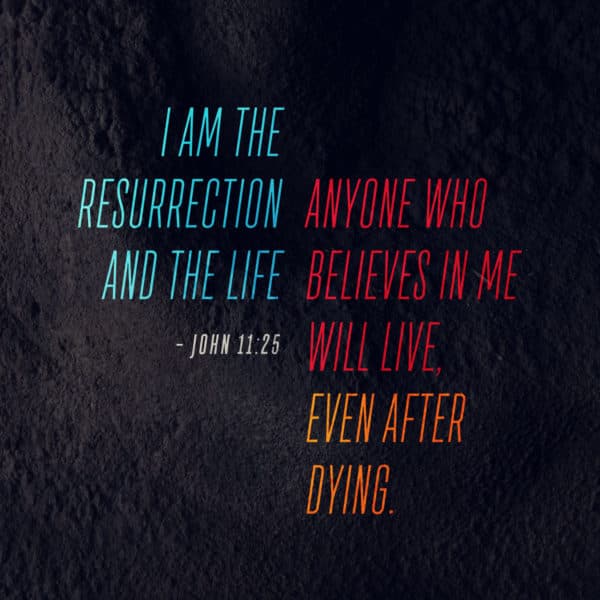 I am the resurrection and the life. Anyone who believes in me will live, even after dying. - John 11:25