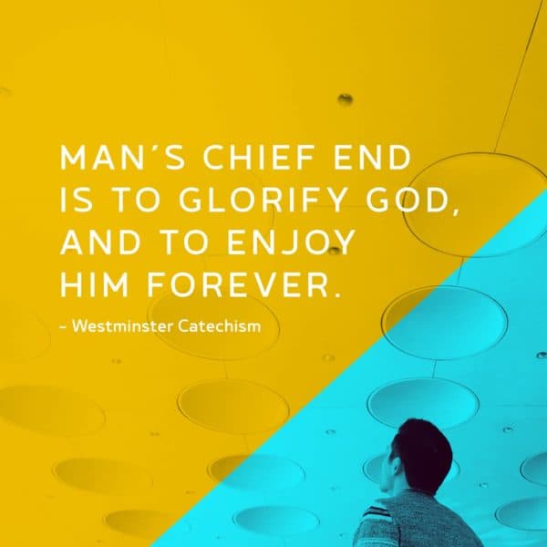 Man's chief end is to glorify God, and to enjoy Him forever. - Westminster Catechism