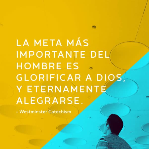 La meta más importante del hombre es glorificar a Dios, y eternamente alegrarse. - Westminister Catechism