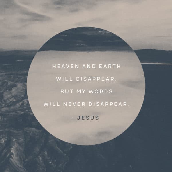 Heaven and earth will disappear, but my words will never disappear. - Jesus