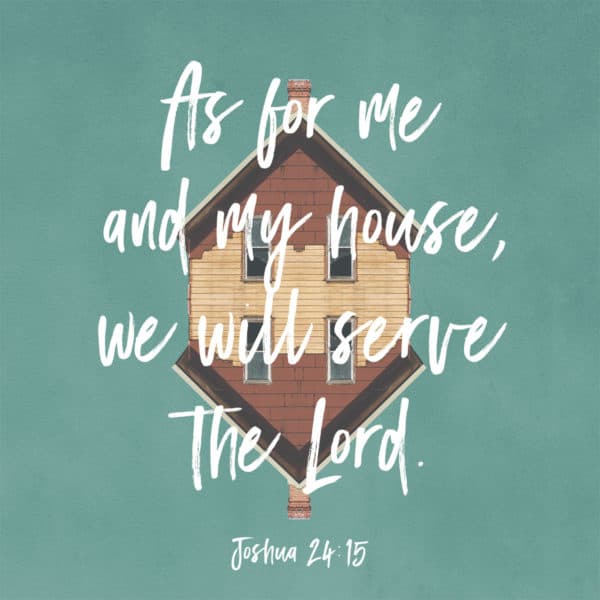 As for me and my house, we will serve the Lord. - Joshua 24:15