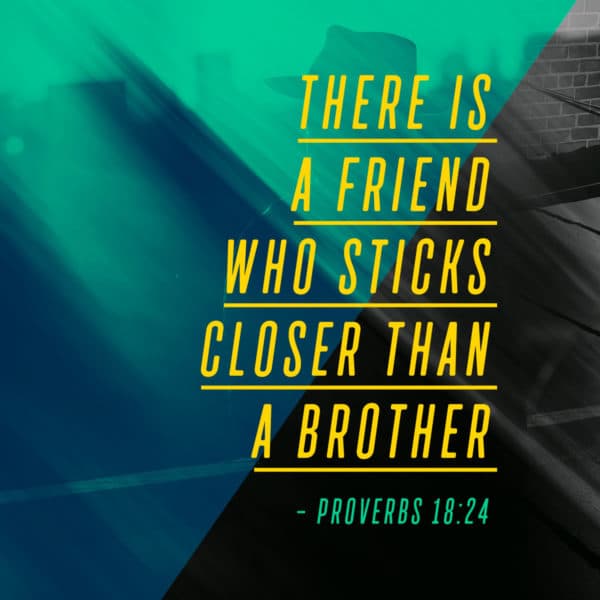 There is a friend who sticks closer than a brother. - Proverbs 18:24