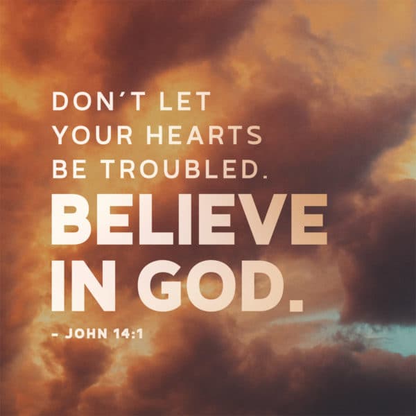 Don't let your hearts be troubled. Believe in God. - John 14:1