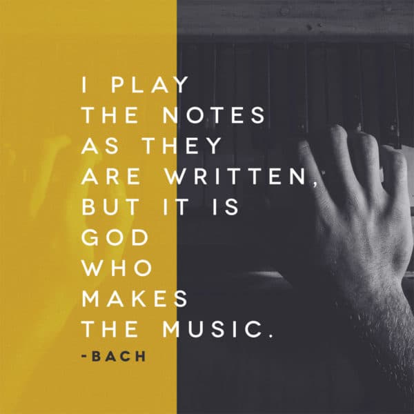 I play the notes as they are written, but it is God who makes the music. - Bach
