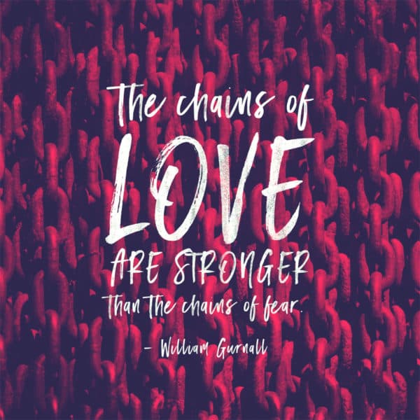 The chains of love are stronger than the chains of fear. - William Gurnall