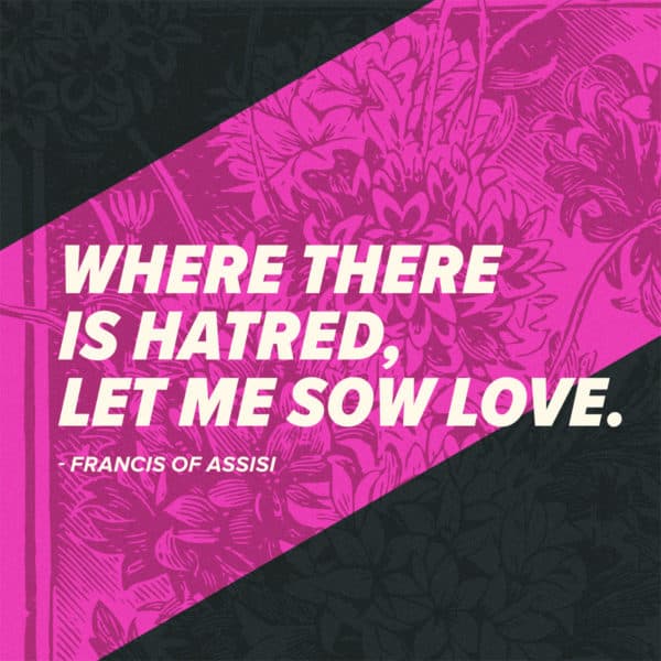 Where there is hatred, let me sow love. - St. Francis of Assisi