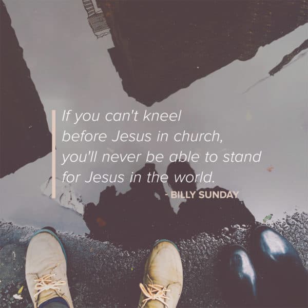 If you can't kneel before Jesus in the church, you'll never be able to stand for Jesus in the world. - Billy Sunday