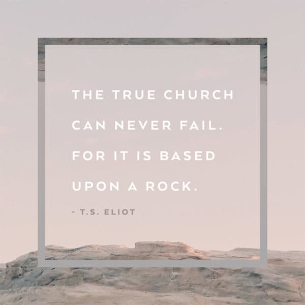 The true church can never fail. For it is based upon a rock. - TS Eliot
