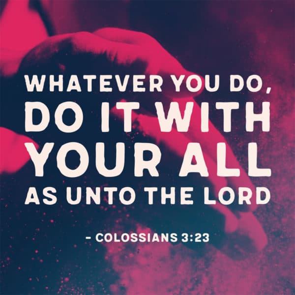Whatever you do, do it with your all as unto the Lord. - Colossians 3:23