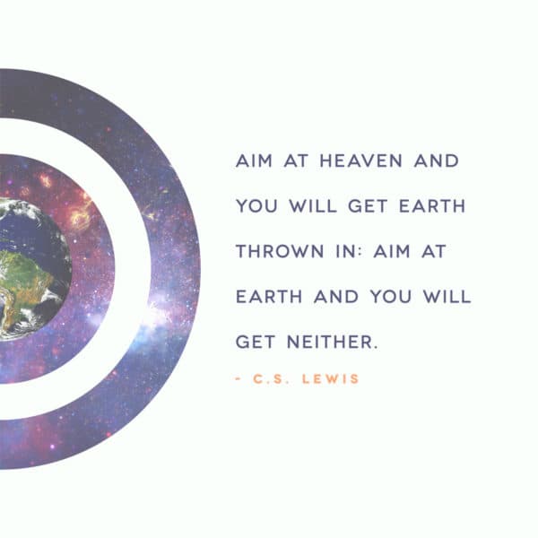 Aim at heaven and you get earth thrown in: aim at earth and you will get neither. - CS Lewis