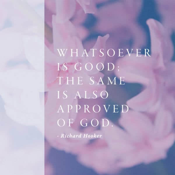 Whatsoever is good; the same is also approved by God. - Richard Hooker