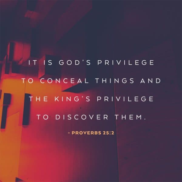 It is God's privilege to conceal things and the king's privilege to discover them. - Proverbs 25:2