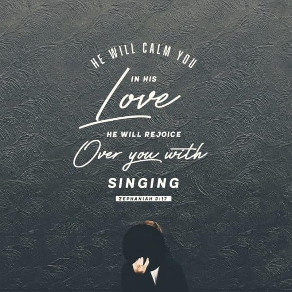 He will calm you in His love. He will rejoice over you with singing. - Zephaniah 3:17