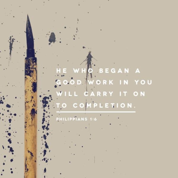 He who began a good work in you will carry it on to completion. - Philippians 1:6