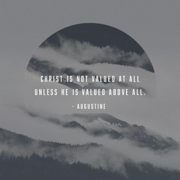 Christ is not valued at all unless He is valued above all. - Augustine