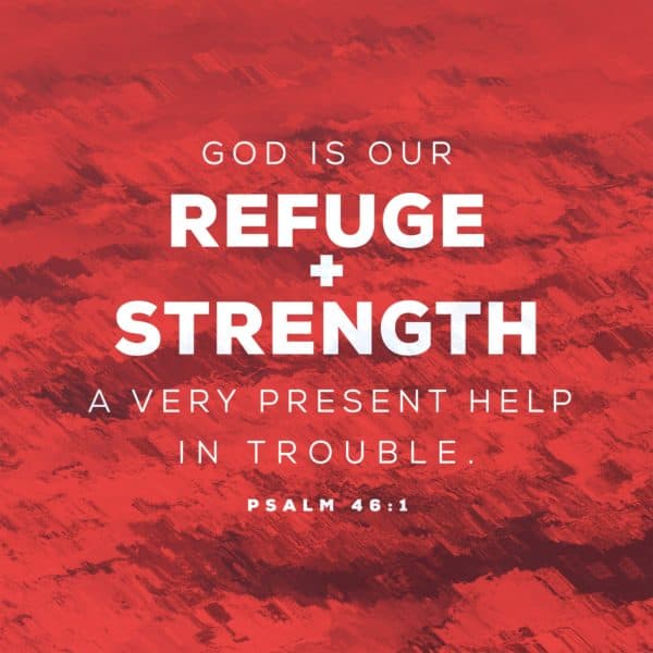 God is our refuge and strength, a very present help in trouble. - Psalm 46:1