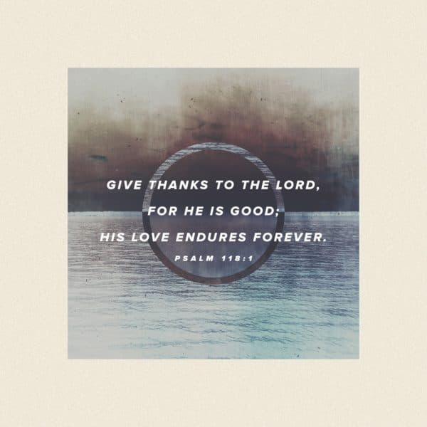 Give thanks to the Lord, for He is good; His love endures forever. - Psalm 118:1