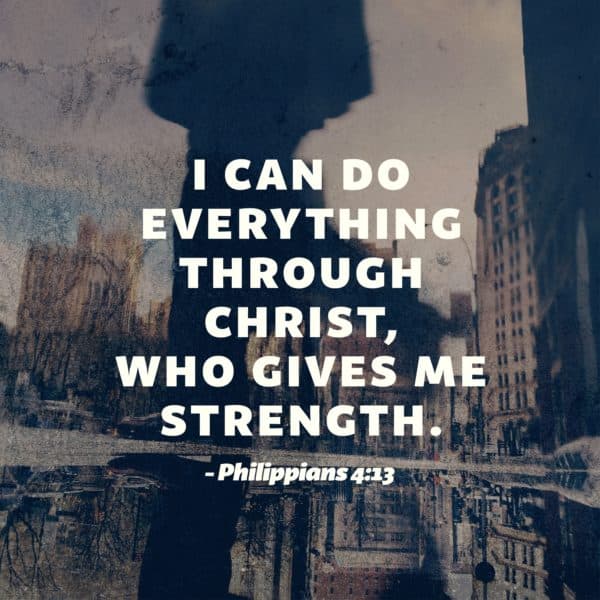 I can do everything through Christ, who gives me strength. - Philippians 4:13