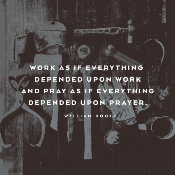 Work as if everything depended upon work and pray as if everything depended upon prayer. - William Booth