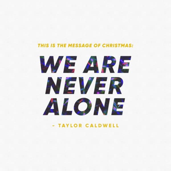 This is the message of Christmas: We are never alone. - Taylor Caldwell