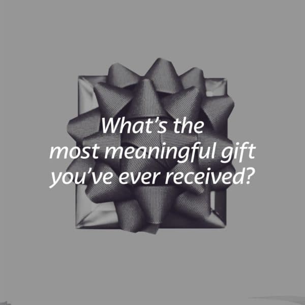 What's the most meaningful gift you've ever received?