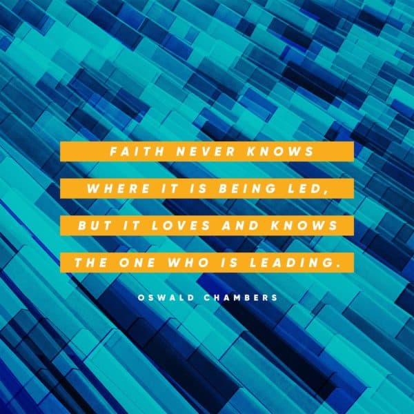 Faith never knows where it is being led, but it loves and knows the One who is leading. - Oswald Chambers