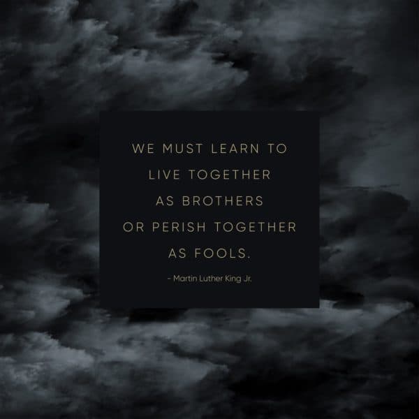 We must learn to live together as brothers or perish together as fools. - Martin Luther King, Jr.