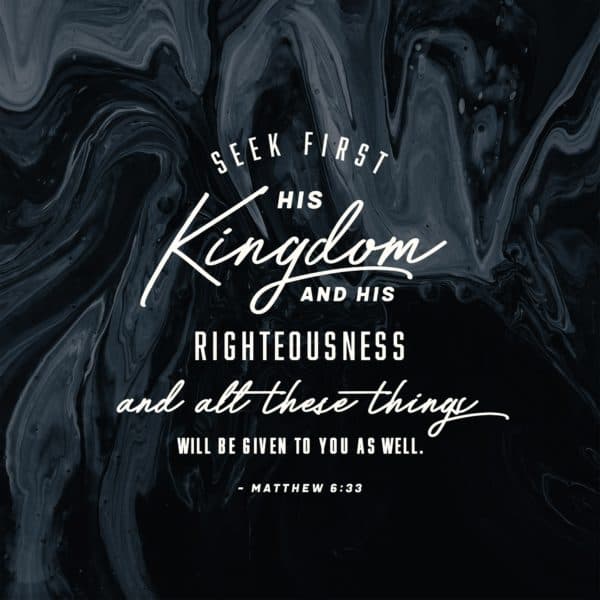 Seek first His kingdom and His righteousness, and all these things will be given to you as well. - Matthew 6:33