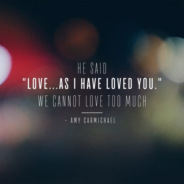 He said, "Love...as I have loved you." We cannot love too much. - Amy Carmichael