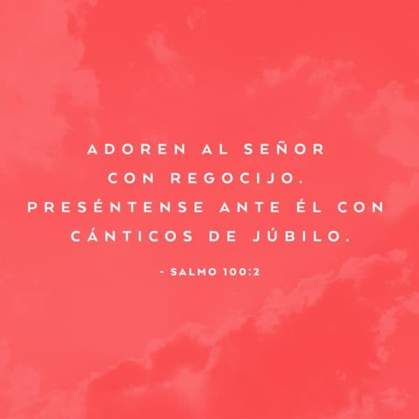 Adoren al Señor con regocijo. Preséntense ante Él con cánticos de júbilo. - Salmo 100:2