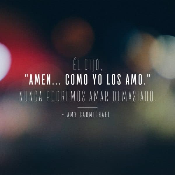 Él dijo, "Amen... como yo los amo." Nunca podremos amar demasiado. - Amy Carmichael