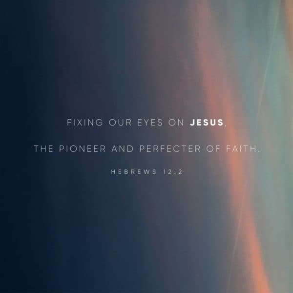 Fixing our eyes on Jesus, the pioneer and perfecter of faith. - Hebrews 12:2