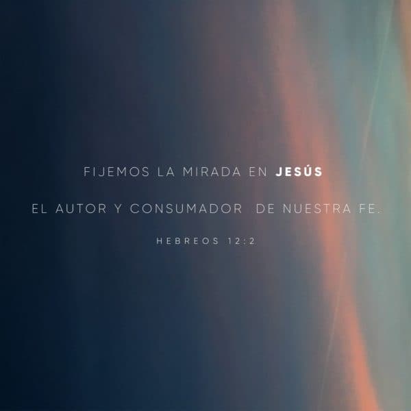 Fijemos la mirada en Jesús, el autor y consumador de nuestra fe. - Hebreos 12:2