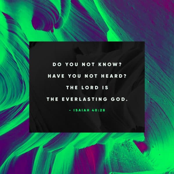 Do you not know? Have you not heard? The Lord is the everlasting God. - Isaiah 40:28